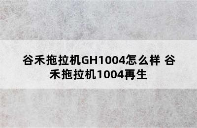 谷禾拖拉机GH1004怎么样 谷禾拖拉机1004再生